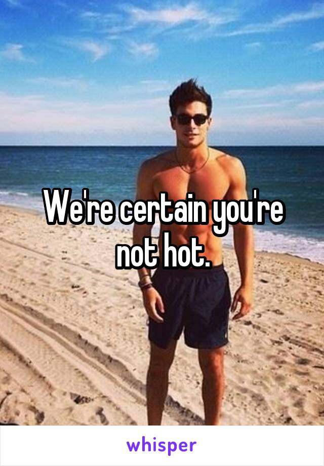 We're certain you're not hot.