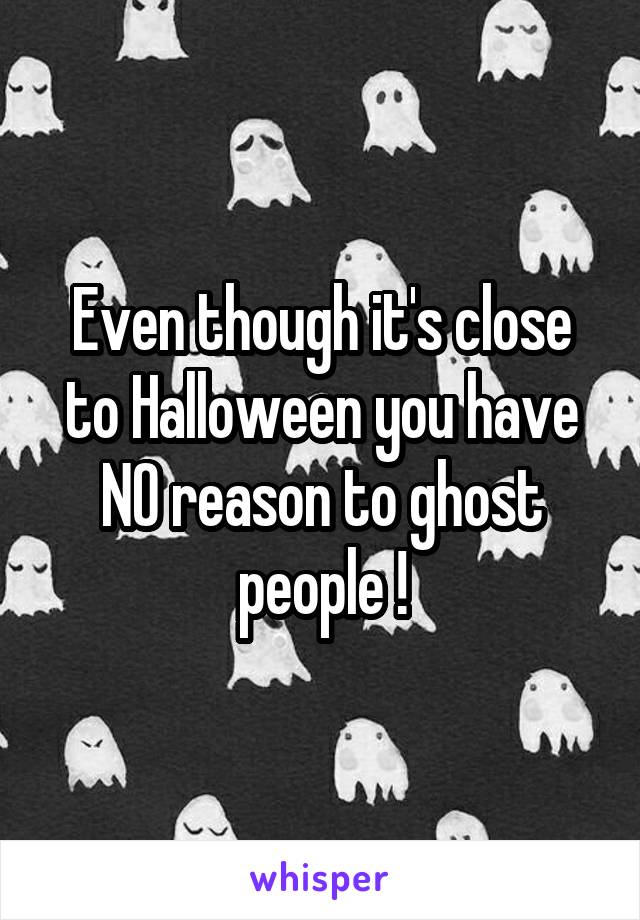 Even though it's close to Halloween you have NO reason to ghost people !
