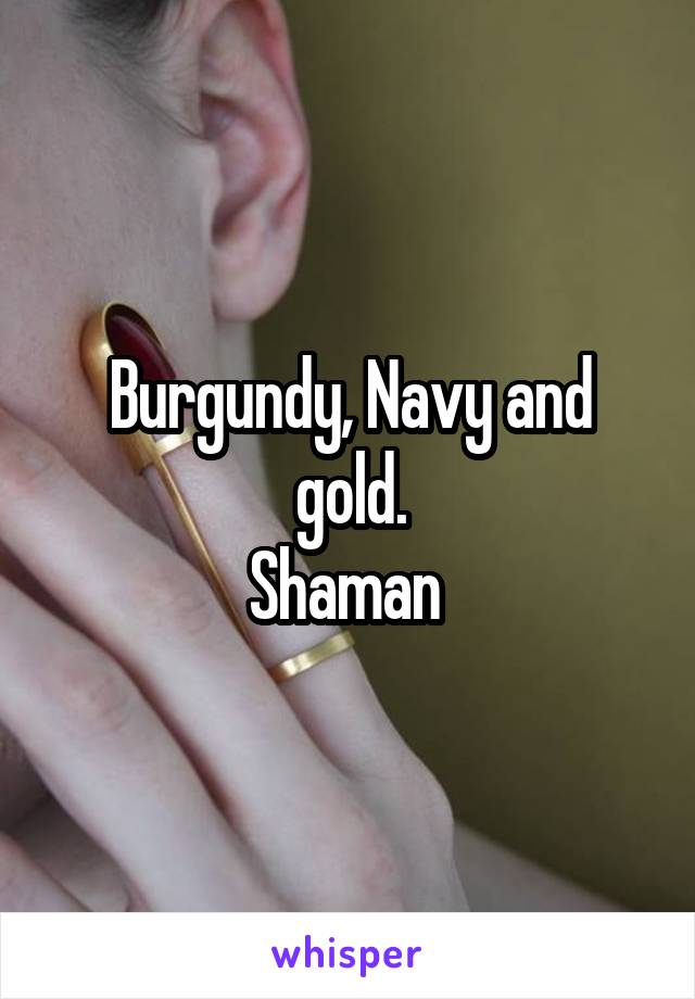 Burgundy, Navy and gold.
Shaman 