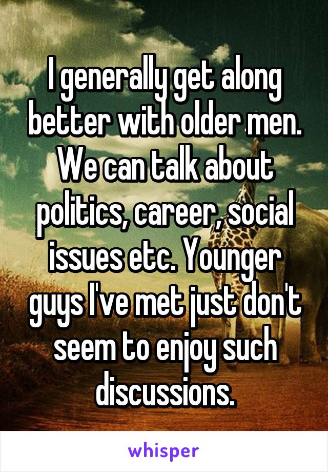 I generally get along better with older men. We can talk about politics, career, social issues etc. Younger guys I've met just don't seem to enjoy such discussions.