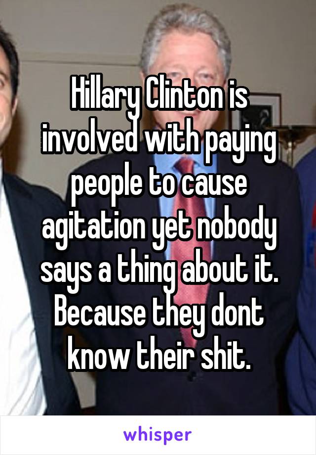 Hillary Clinton is involved with paying people to cause agitation yet nobody says a thing about it. Because they dont know their shit.