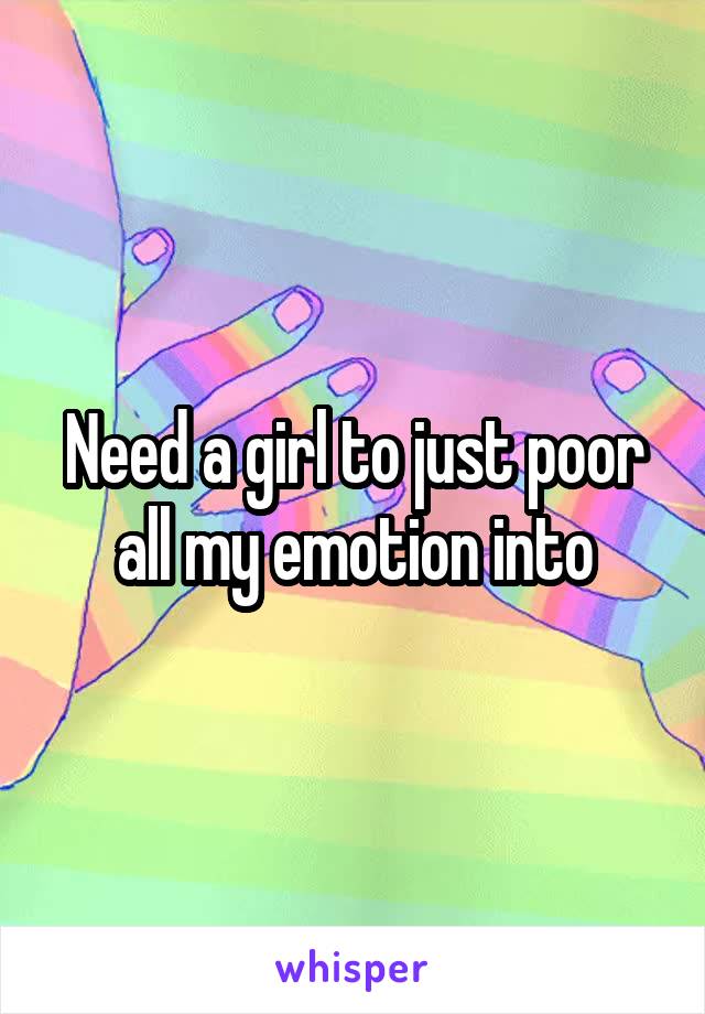 Need a girl to just poor all my emotion into