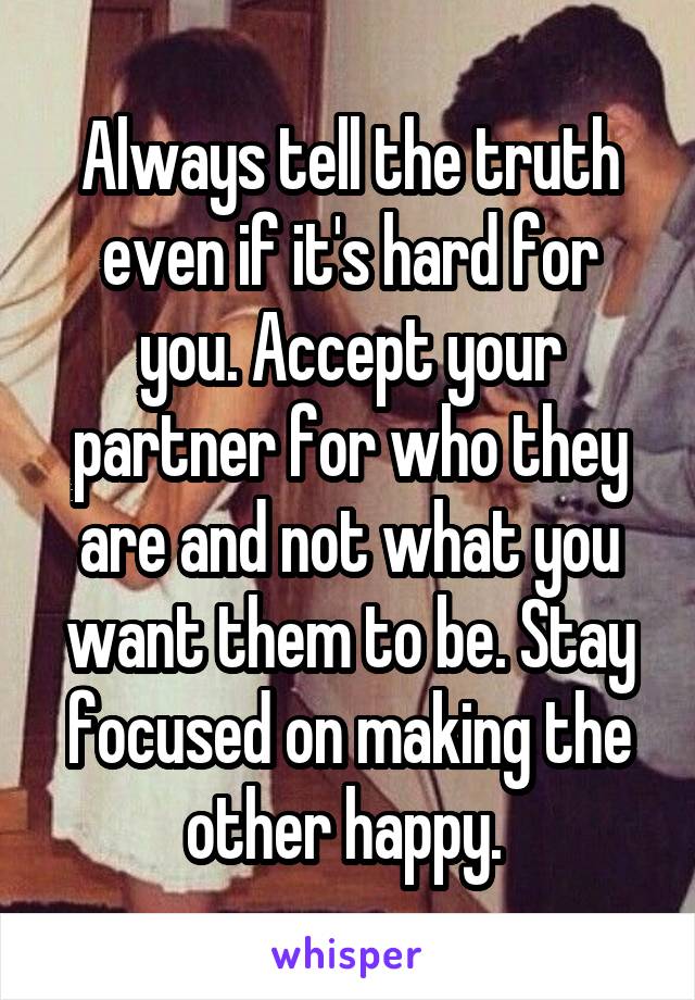 Always tell the truth even if it's hard for you. Accept your partner for who they are and not what you want them to be. Stay focused on making the other happy. 
