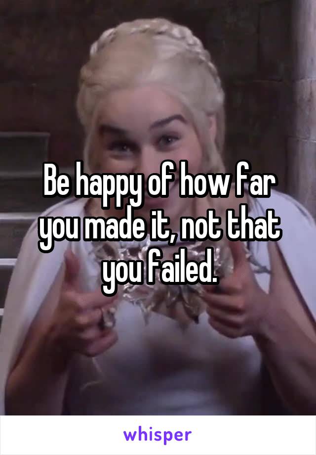 Be happy of how far you made it, not that you failed.