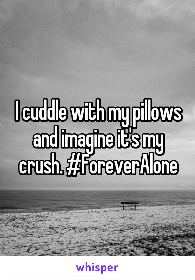 I cuddle with my pillows and imagine it's my crush. #ForeverAlone