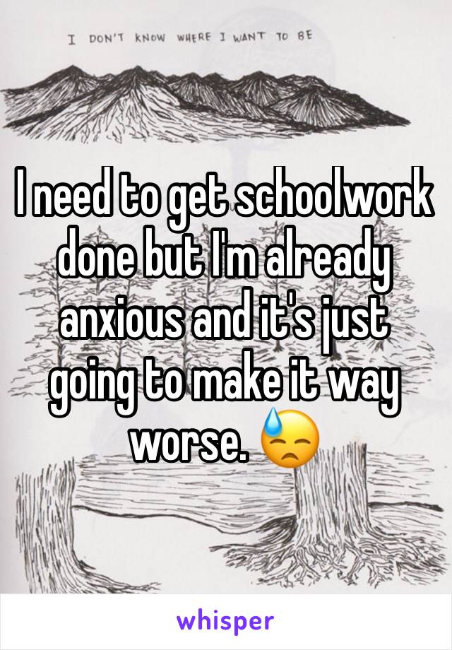 I need to get schoolwork done but I'm already anxious and it's just going to make it way worse. 😓