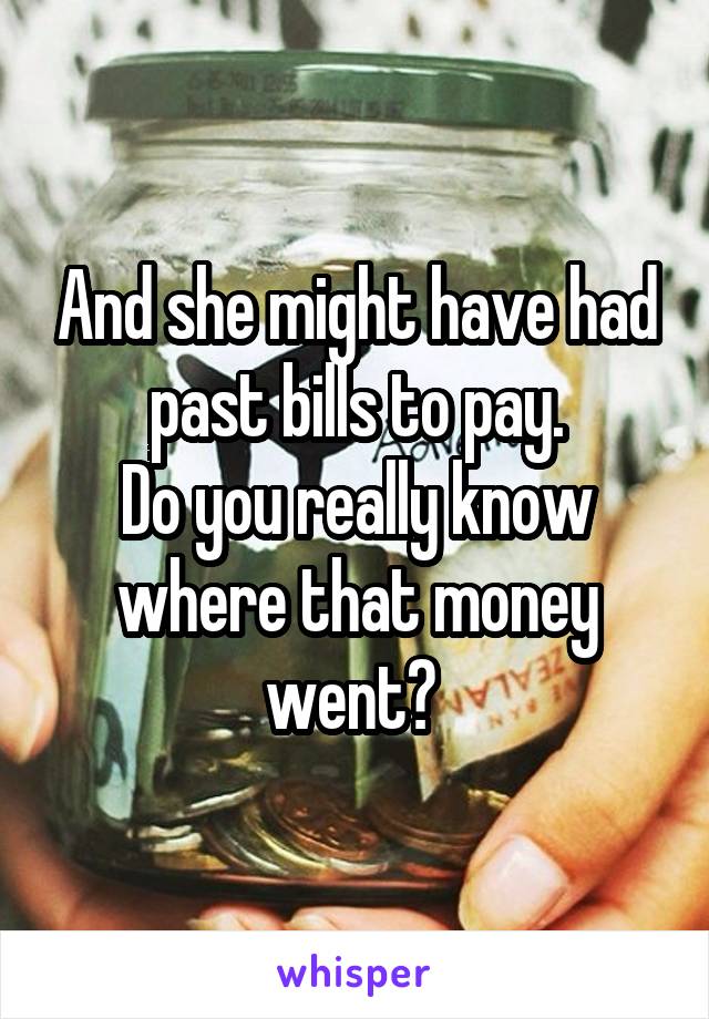 And she might have had past bills to pay.
Do you really know where that money went? 