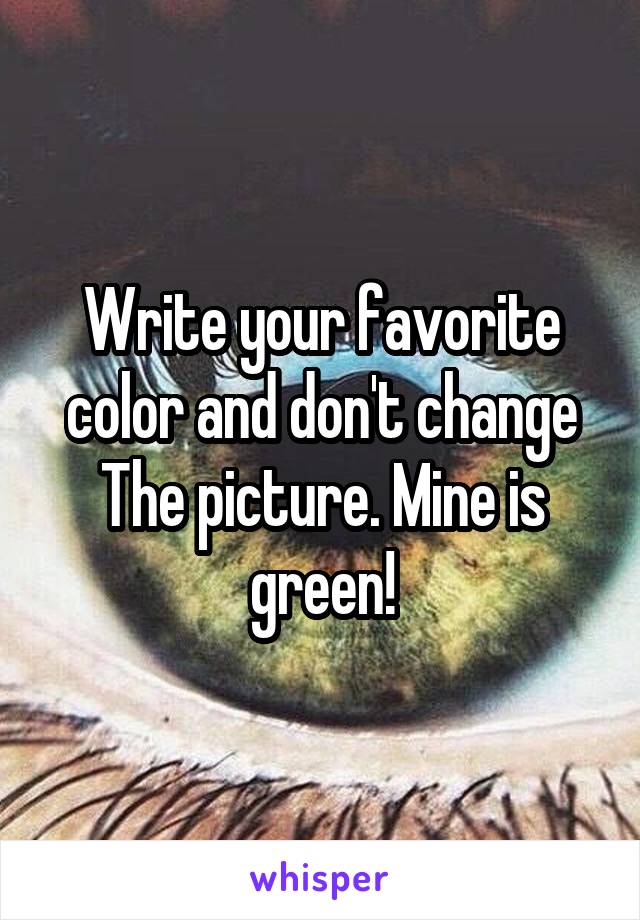 Write your favorite color and don't change The picture. Mine is green!