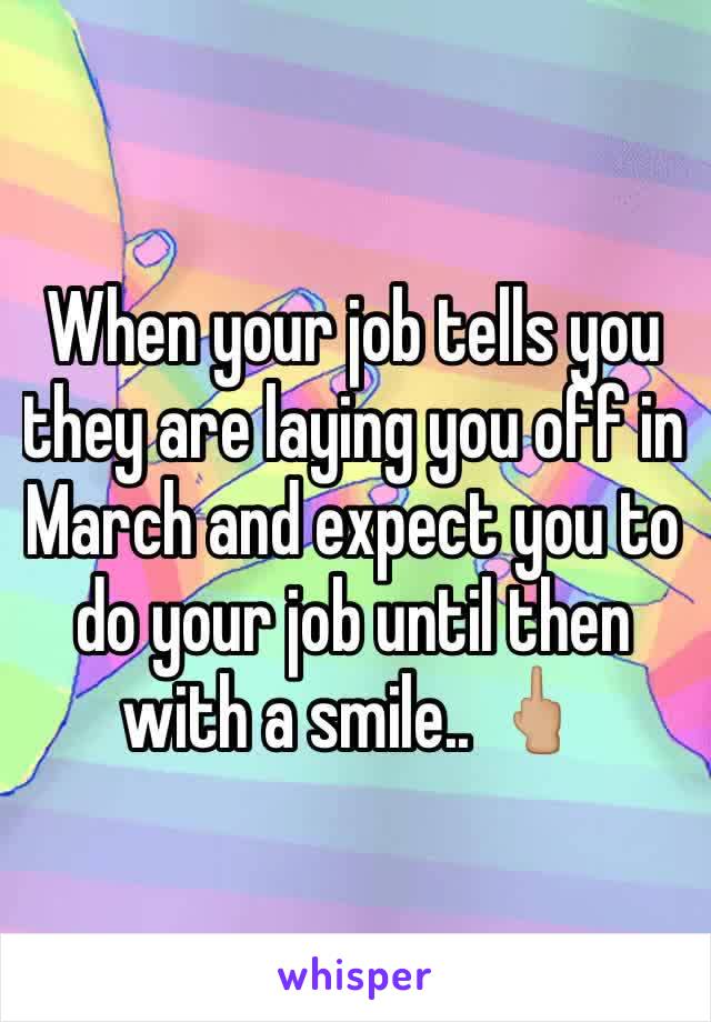 When your job tells you they are laying you off in March and expect you to do your job until then with a smile.. 🖕🏼