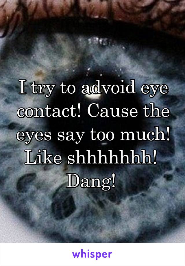 I try to advoid eye contact! Cause the eyes say too much! Like shhhhhhh! 
Dang! 