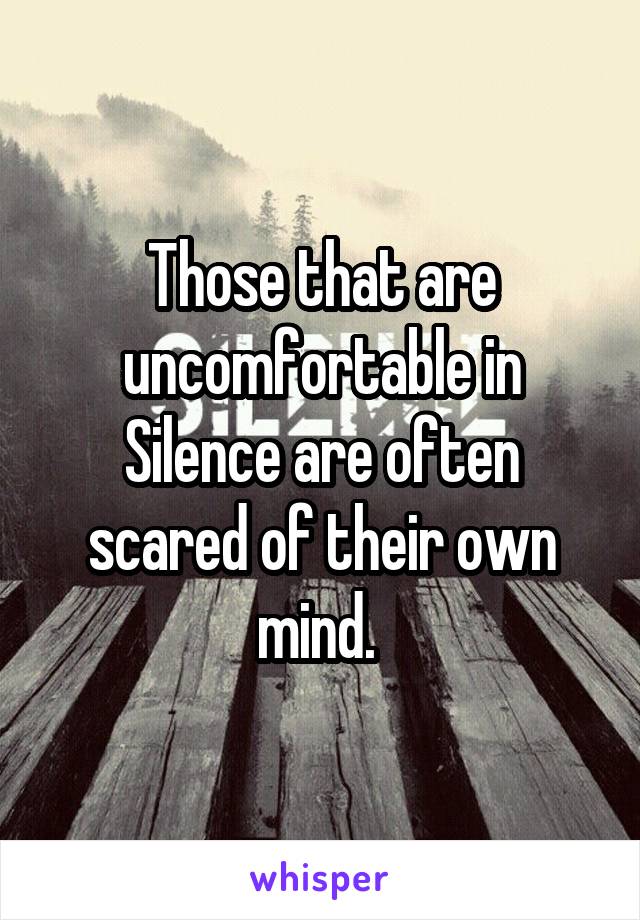 Those that are uncomfortable in Silence are often scared of their own mind. 