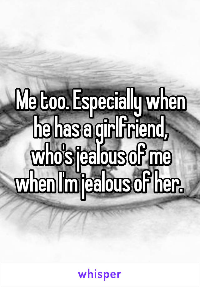 Me too. Especially when he has a girlfriend, who's jealous of me when I'm jealous of her. 