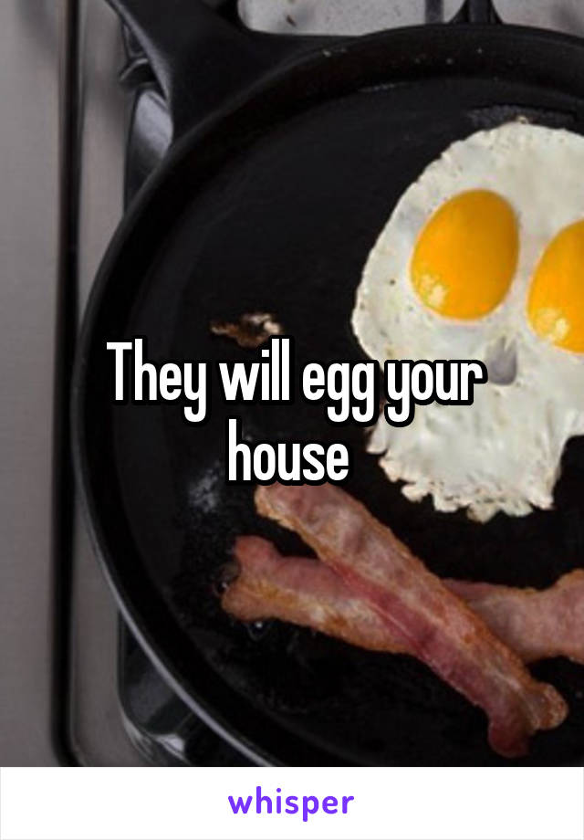 They will egg your house 