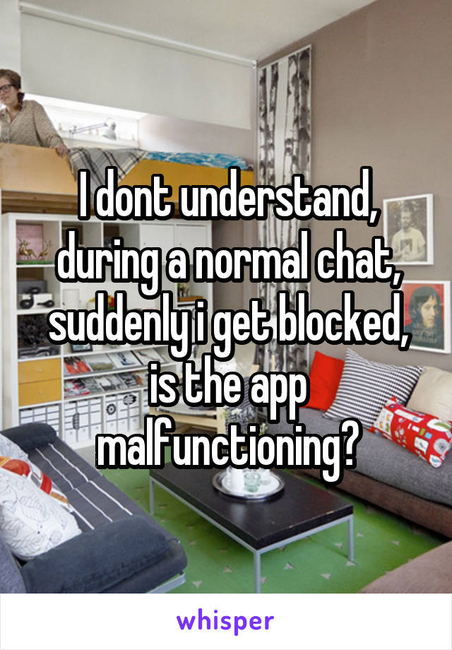 I dont understand, during a normal chat, suddenly i get blocked, is the app malfunctioning?