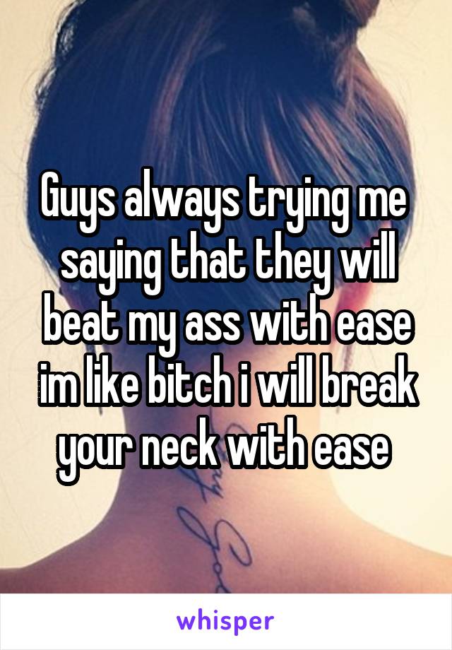 Guys always trying me  saying that they will beat my ass with ease im like bitch i will break your neck with ease 