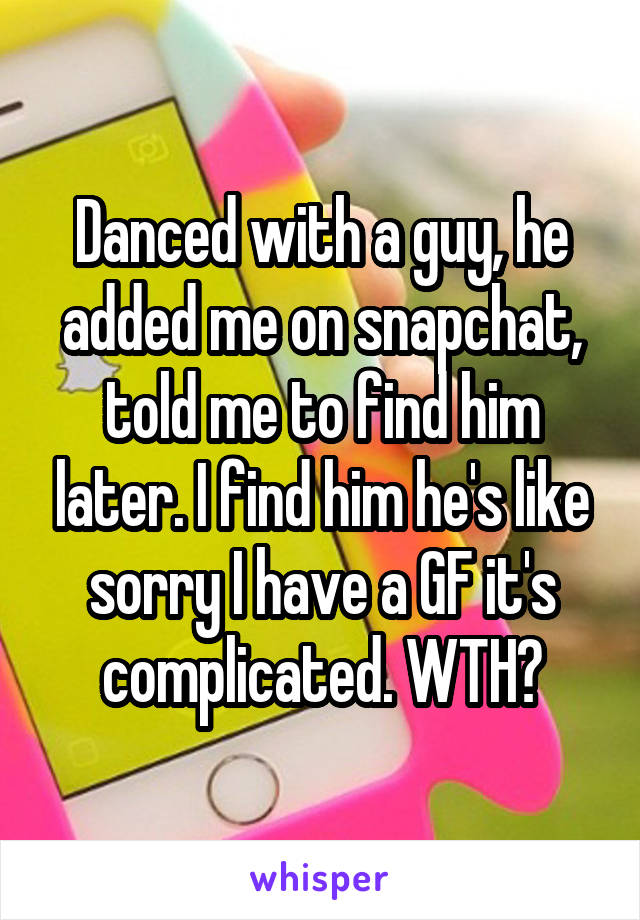 Danced with a guy, he added me on snapchat, told me to find him later. I find him he's like sorry I have a GF it's complicated. WTH?