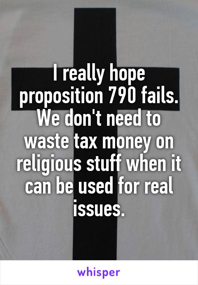 I really hope proposition 790 fails. We don't need to waste tax money on religious stuff when it can be used for real issues.
