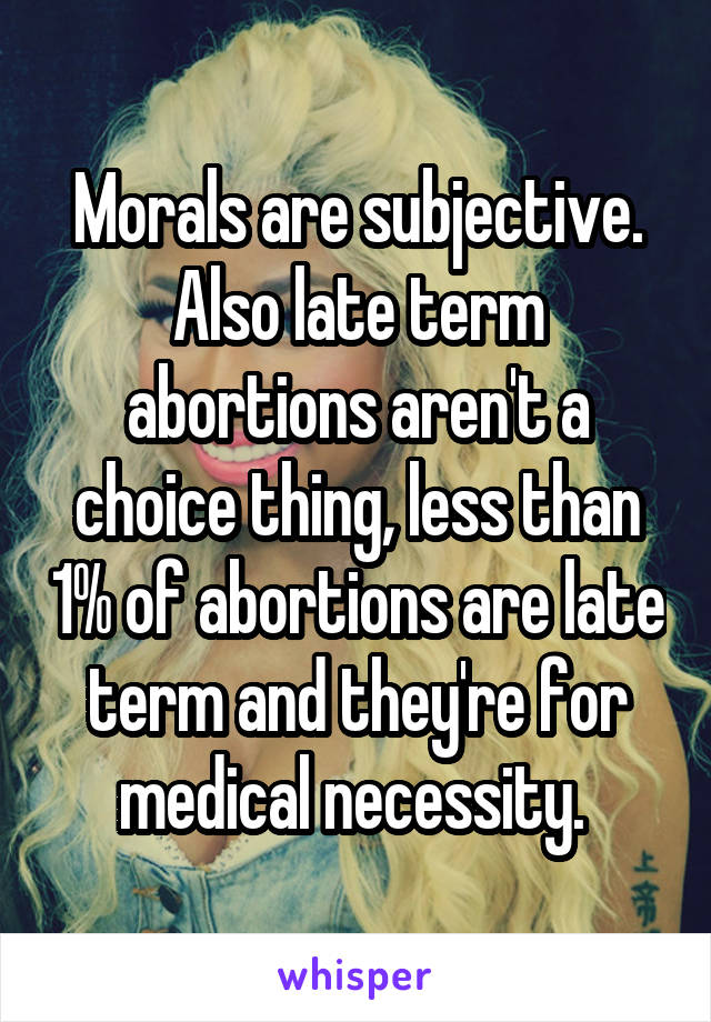 Morals are subjective. Also late term abortions aren't a choice thing, less than 1% of abortions are late term and they're for medical necessity. 