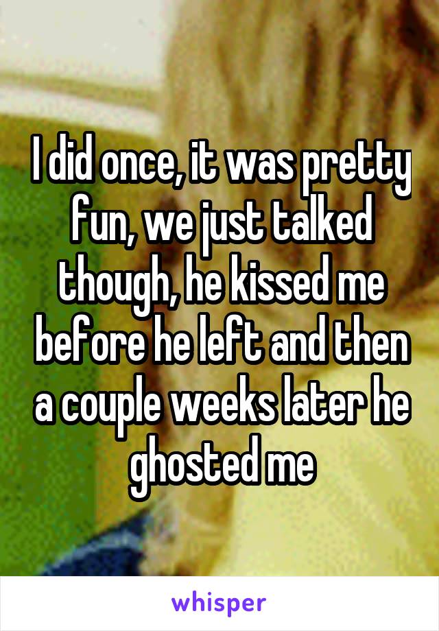I did once, it was pretty fun, we just talked though, he kissed me before he left and then a couple weeks later he ghosted me
