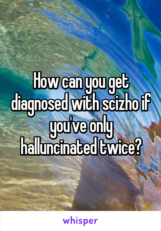How can you get diagnosed with scizho if you've only halluncinated twice?