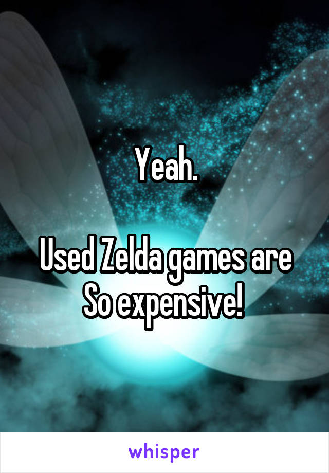 Yeah.

Used Zelda games are So expensive! 
