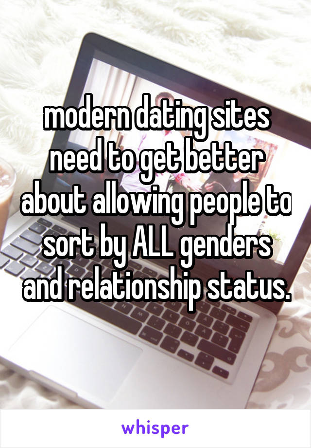 modern dating sites need to get better about allowing people to sort by ALL genders and relationship status. 