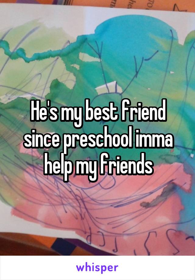 He's my best friend since preschool imma help my friends