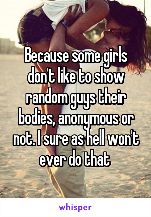 Because some girls don't like to show random guys their bodies, anonymous or not. I sure as hell won't ever do that 