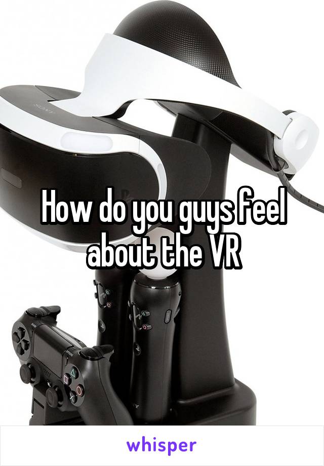 How do you guys feel about the VR