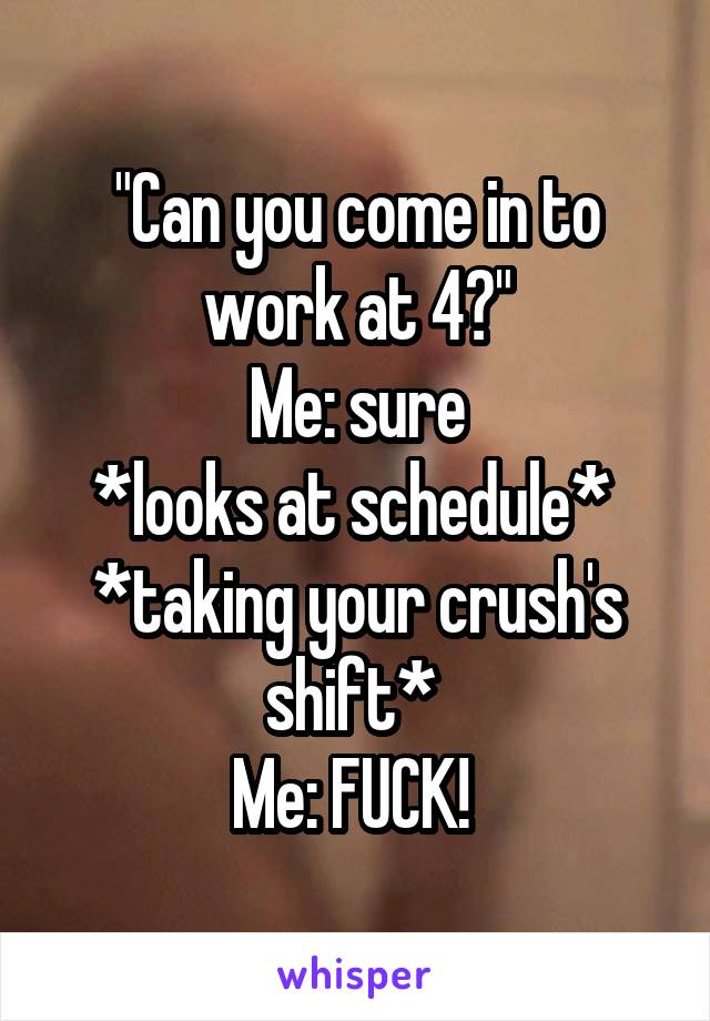"Can you come in to work at 4?"
Me: sure
*looks at schedule* 
*taking your crush's shift* 
Me: FUCK! 