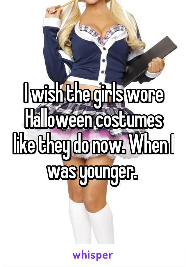 I wish the girls wore Halloween costumes like they do now. When I was younger. 