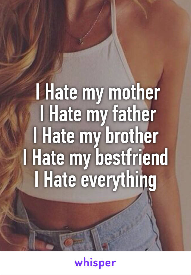  I Hate my mother
 I Hate my father
I Hate my brother
I Hate my bestfriend
I Hate everything