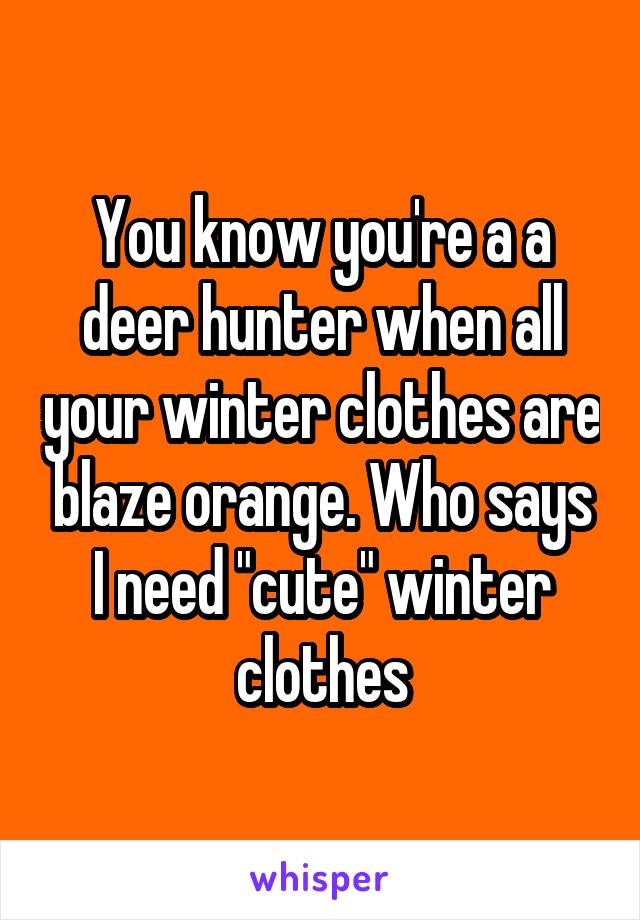 You know you're a a deer hunter when all your winter clothes are blaze orange. Who says I need "cute" winter clothes
