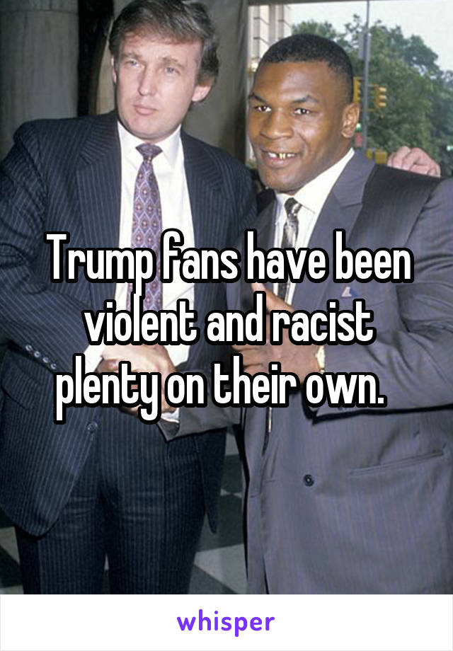 Trump fans have been violent and racist plenty on their own.  