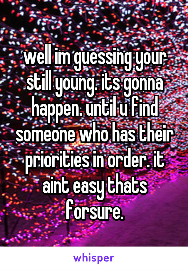 well im guessing your still young. its gonna happen. until u find someone who has their priorities in order. it aint easy thats forsure.