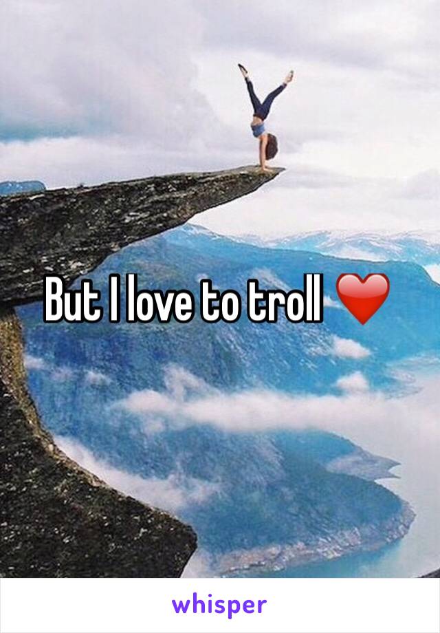 But I love to troll ❤️️