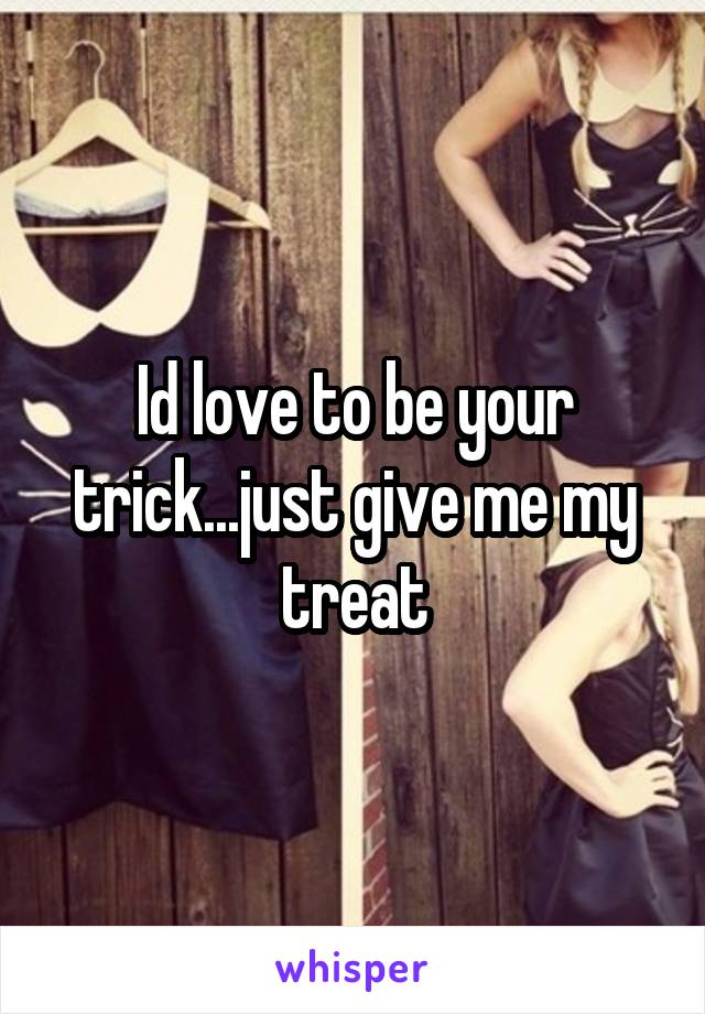 Id love to be your trick...just give me my treat