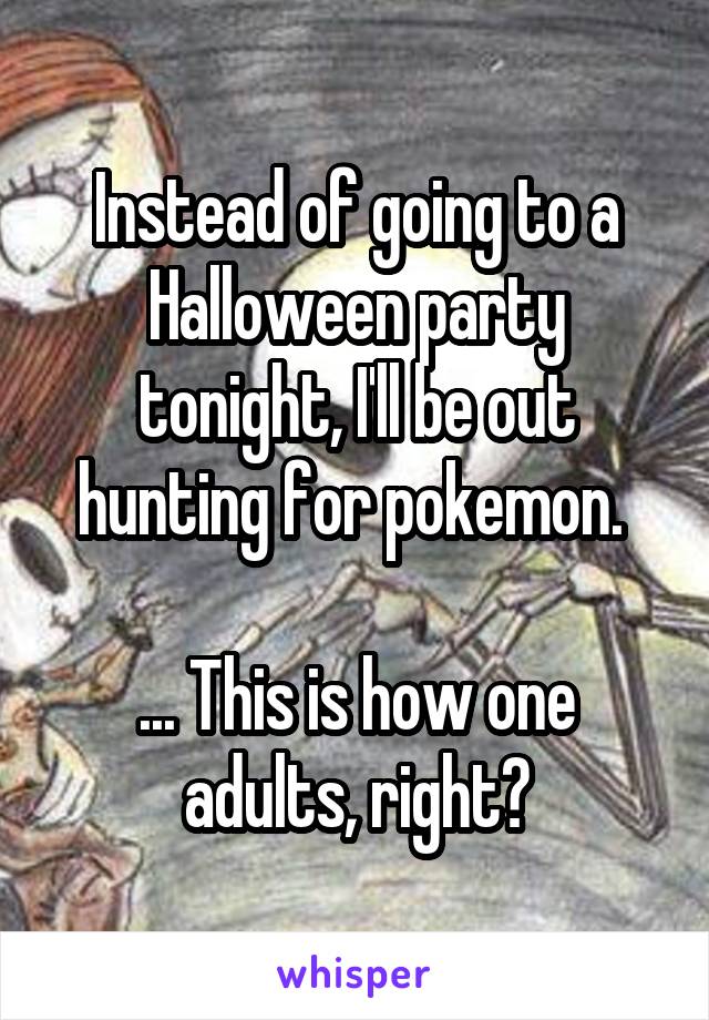 Instead of going to a Halloween party tonight, I'll be out hunting for pokemon. 

... This is how one adults, right?