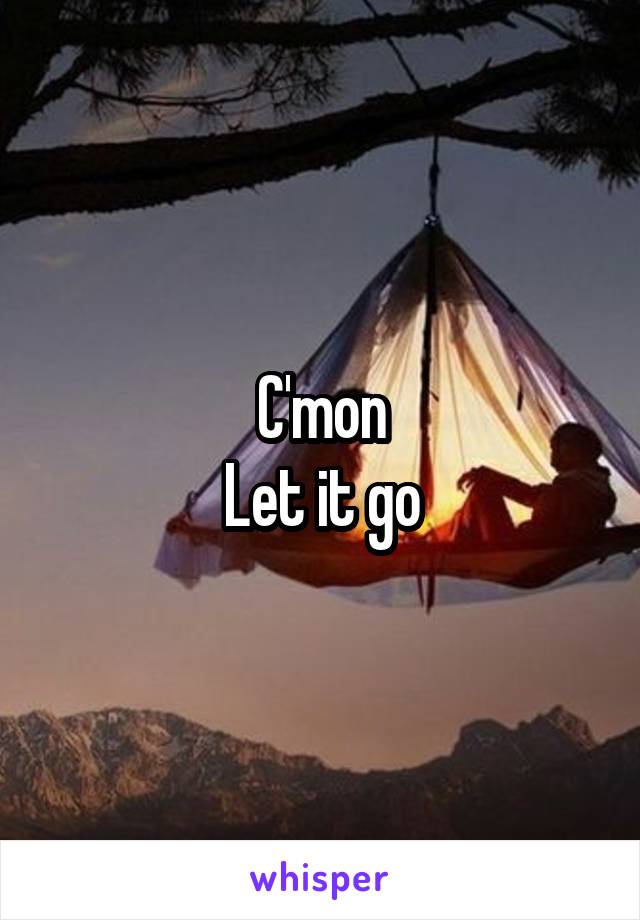C'mon
Let it go