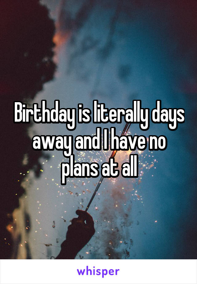 Birthday is literally days away and I have no plans at all