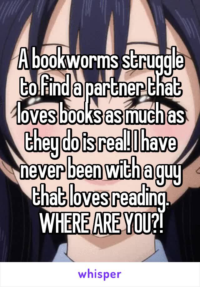 A bookworms struggle to find a partner that loves books as much as they do is real! I have never been with a guy that loves reading. WHERE ARE YOU?!