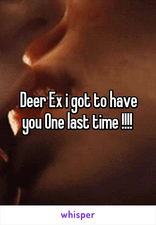 Deer Ex i got to have you One last time !!!! 
