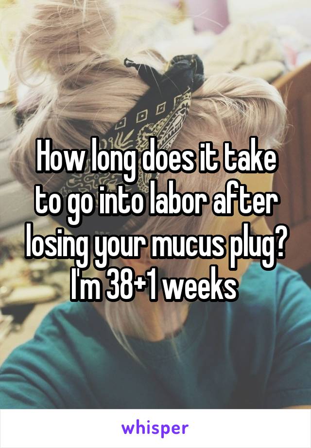 How long does it take to go into labor after losing your mucus plug? I'm 38+1 weeks 