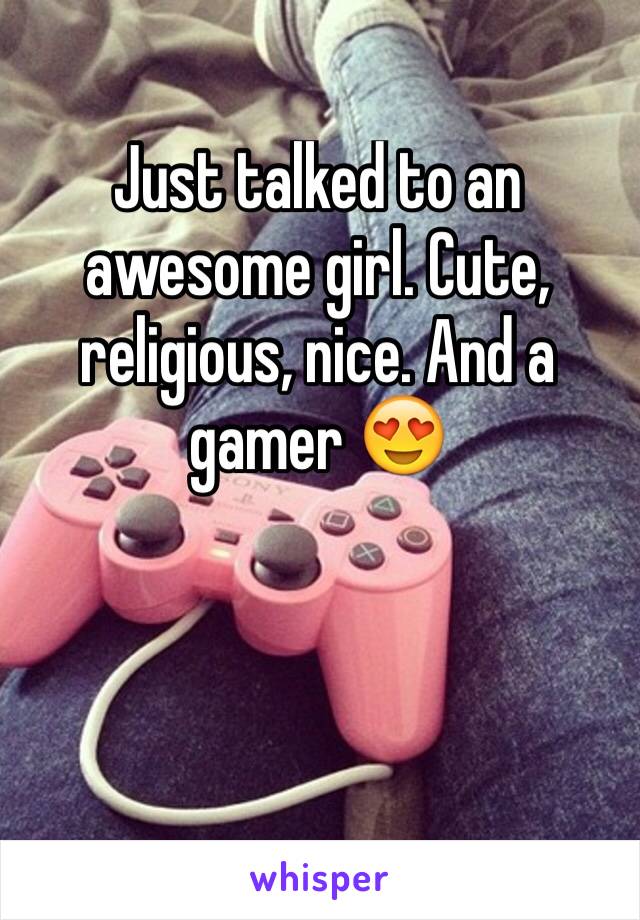 Just talked to an awesome girl. Cute, religious, nice. And a gamer 😍