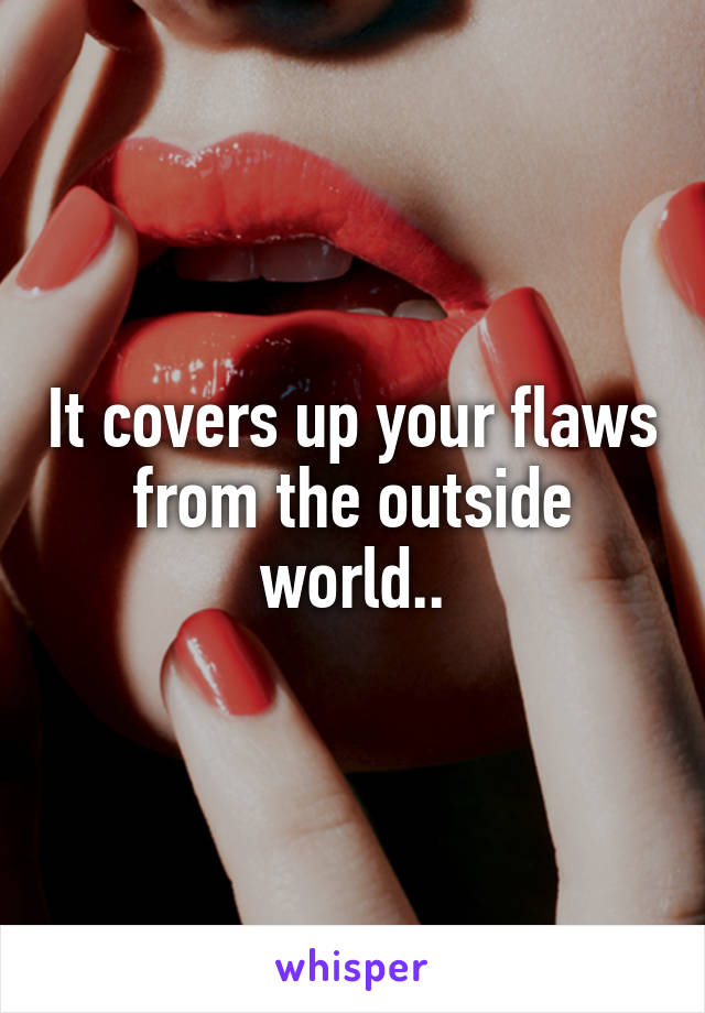 It covers up your flaws from the outside world..