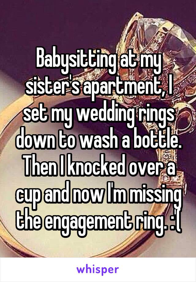 Babysitting at my sister's apartment, I set my wedding rings down to wash a bottle. Then I knocked over a cup and now I'm missing the engagement ring. :'(
