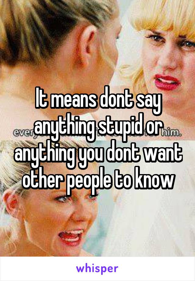 It means dont say anything stupid or anything you dont want other people to know