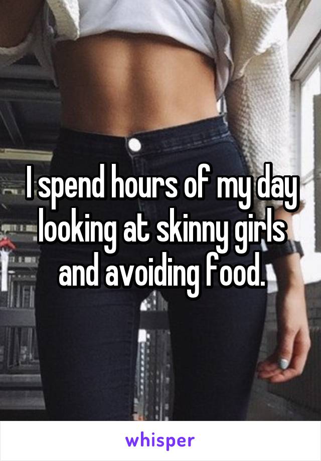 I spend hours of my day looking at skinny girls and avoiding food.