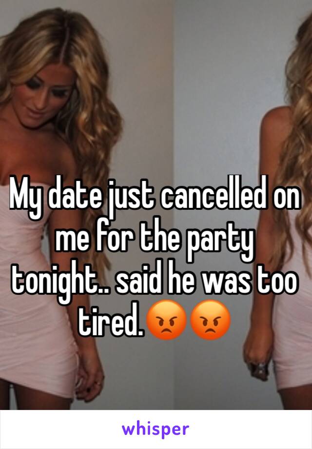 My date just cancelled on me for the party tonight.. said he was too tired.😡😡