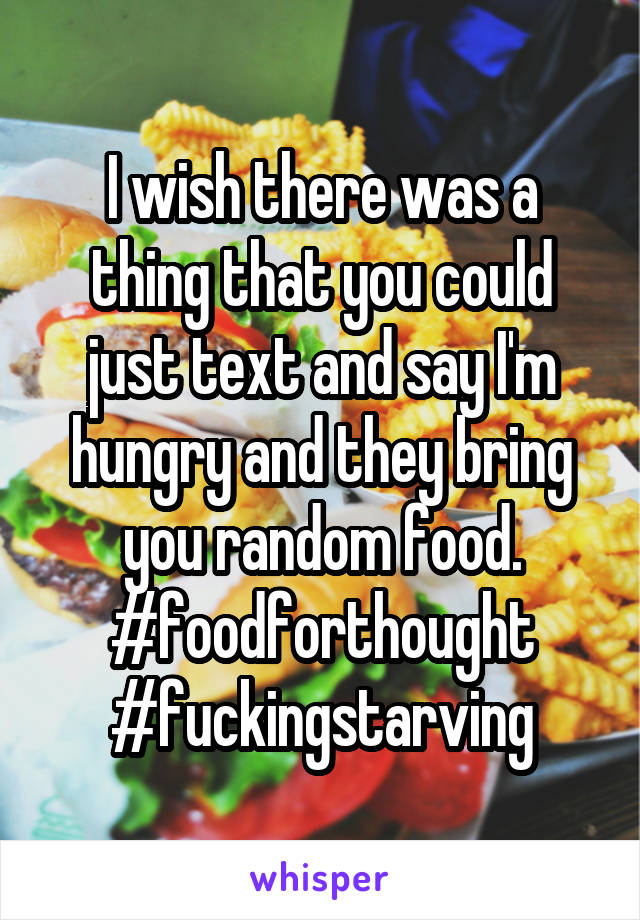 I wish there was a thing that you could just text and say I'm hungry and they bring you random food. #foodforthought #fuckingstarving